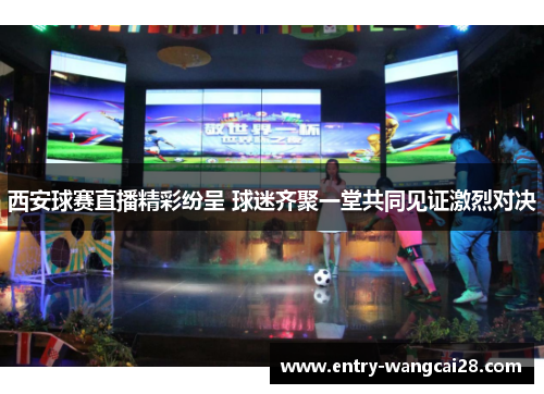 西安球赛直播精彩纷呈 球迷齐聚一堂共同见证激烈对决