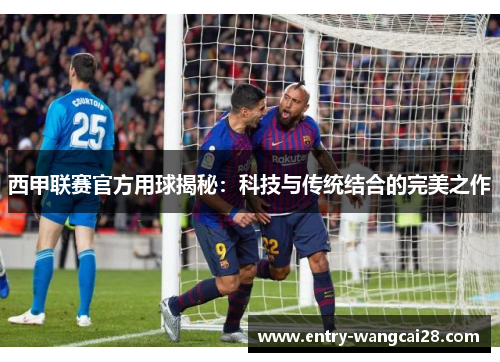 西甲联赛官方用球揭秘：科技与传统结合的完美之作