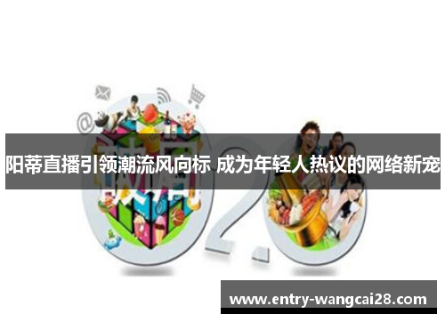 阳蒂直播引领潮流风向标 成为年轻人热议的网络新宠